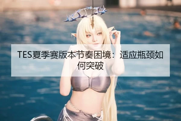 TES夏季赛版本节奏困境：适应瓶颈如何突破