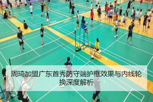 周琦加盟广东首秀防守端护框效果与内线轮换深度解析