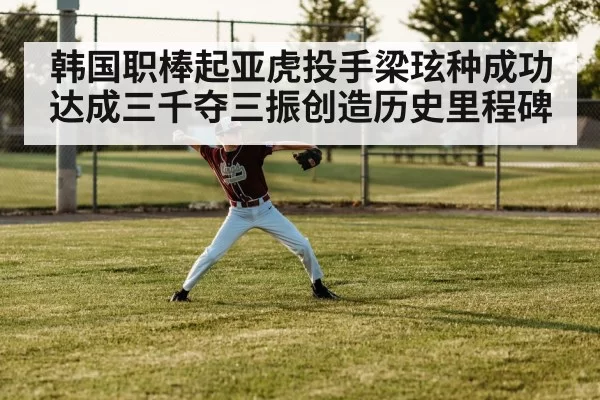 韩国职棒起亚虎投手梁玹种成功达成三千夺三振创造历史里程碑
