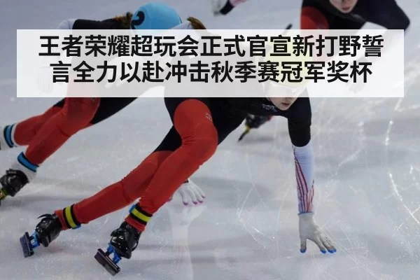 王者荣耀超玩会正式官宣新打野誓言全力以赴冲击秋季赛冠军奖杯