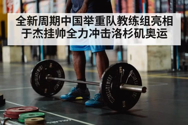 全新周期中国举重队教练组亮相 于杰挂帅全力冲击洛杉矶奥运
