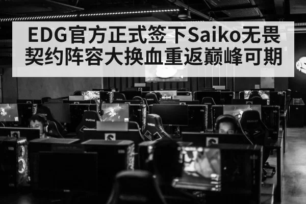 EDG官方正式签下Saiko无畏契约阵容大换血重返巅峰可期