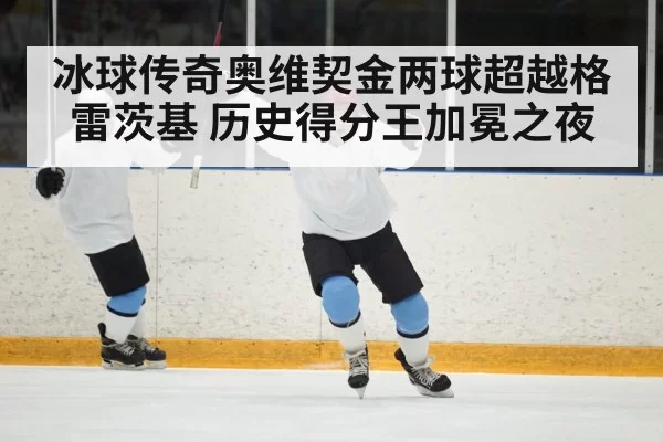 冰球传奇奥维契金两球超越格雷茨基 历史得分王加冕之夜