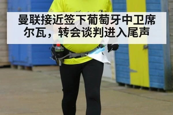 曼联接近签下葡萄牙中卫席尔瓦,转会谈判进入尾声