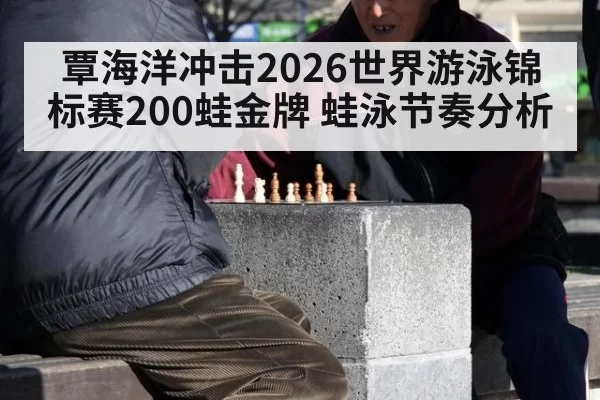 覃海洋冲击2026世界游泳锦标赛200蛙金牌 蛙泳节奏分析